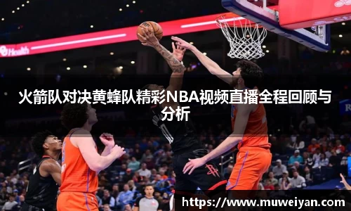 火箭队对决黄蜂队精彩NBA视频直播全程回顾与分析