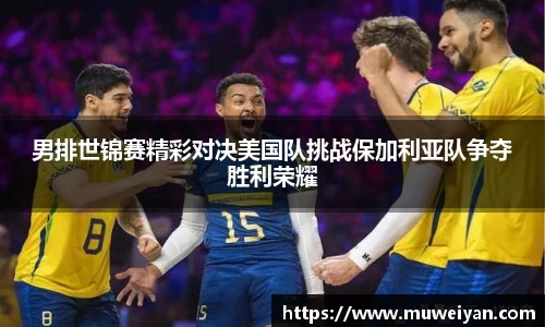男排世锦赛精彩对决美国队挑战保加利亚队争夺胜利荣耀