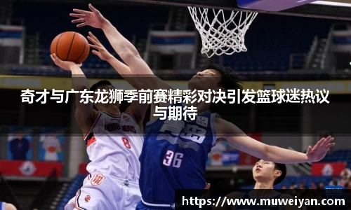 奇才与广东龙狮季前赛精彩对决引发篮球迷热议与期待