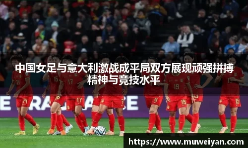 中国女足与意大利激战成平局双方展现顽强拼搏精神与竞技水平