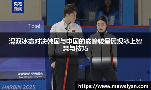 混双冰壶对决韩国与中国的巅峰较量展现冰上智慧与技巧
