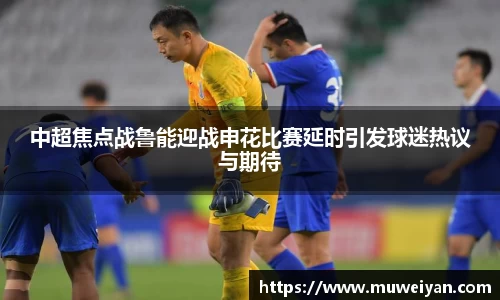 中超焦点战鲁能迎战申花比赛延时引发球迷热议与期待