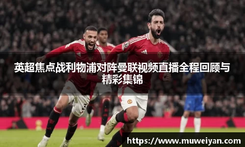 英超焦点战利物浦对阵曼联视频直播全程回顾与精彩集锦