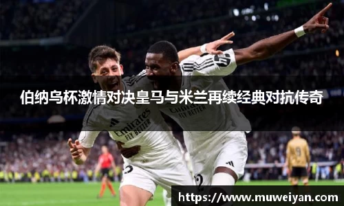 伯纳乌杯激情对决皇马与米兰再续经典对抗传奇