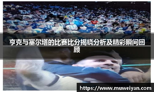 亨克与塞尔塔的比赛比分揭晓分析及精彩瞬间回顾