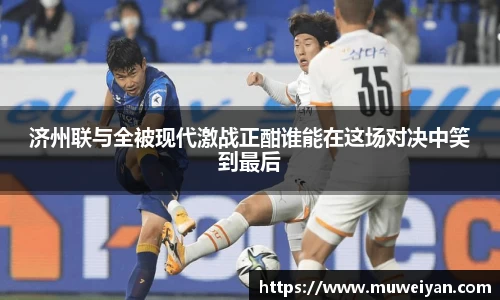 济州联与全被现代激战正酣谁能在这场对决中笑到最后