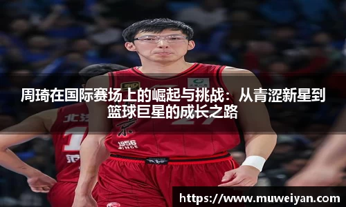 周琦在国际赛场上的崛起与挑战：从青涩新星到篮球巨星的成长之路