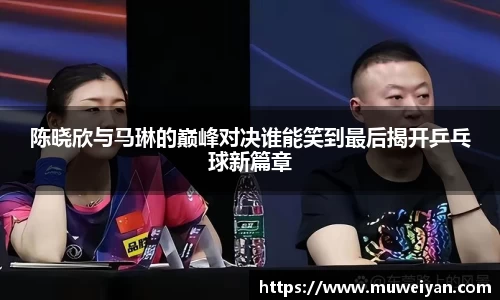 陈晓欣与马琳的巅峰对决谁能笑到最后揭开乒乓球新篇章