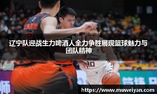 辽宁队迎战生力啤酒人全力争胜展现篮球魅力与团队精神