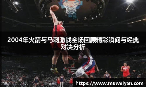 2004年火箭与马刺激战全场回顾精彩瞬间与经典对决分析