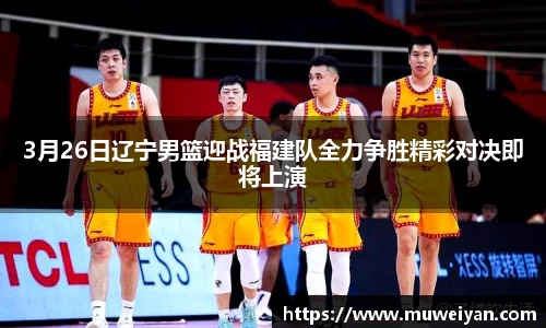 3月26日辽宁男篮迎战福建队全力争胜精彩对决即将上演