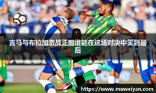 吉马与布拉加激战正酣谁能在这场对决中笑到最后