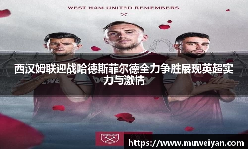 西汉姆联迎战哈德斯菲尔德全力争胜展现英超实力与激情