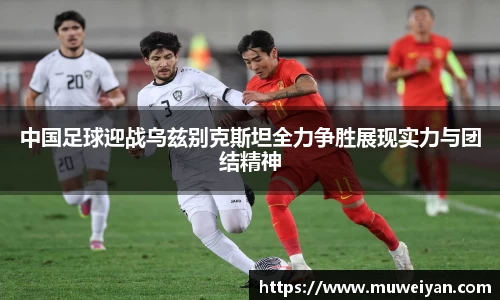 中国足球迎战乌兹别克斯坦全力争胜展现实力与团结精神