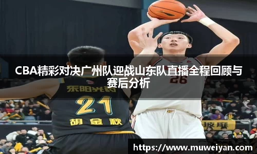 CBA精彩对决广州队迎战山东队直播全程回顾与赛后分析