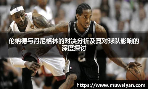 伦纳德与丹尼格林的对决分析及其对球队影响的深度探讨
