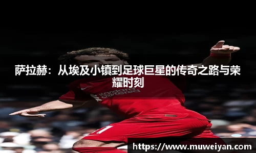 萨拉赫：从埃及小镇到足球巨星的传奇之路与荣耀时刻