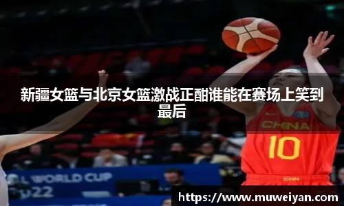 新疆女篮与北京女篮激战正酣谁能在赛场上笑到最后