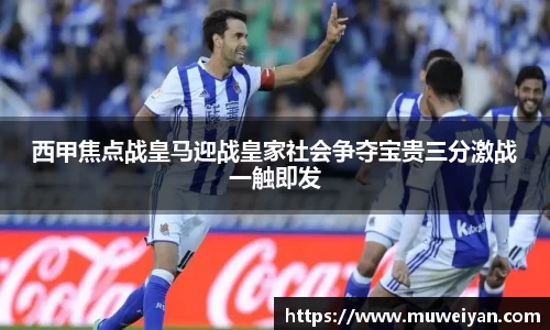 西甲焦点战皇马迎战皇家社会争夺宝贵三分激战一触即发