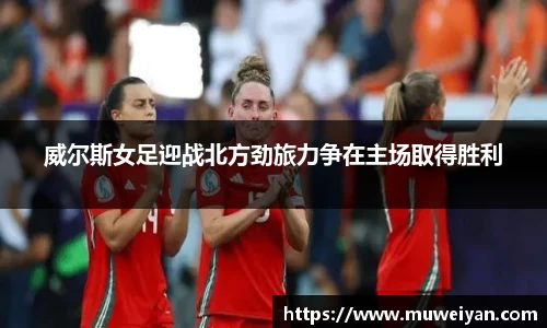 威尔斯女足迎战北方劲旅力争在主场取得胜利
