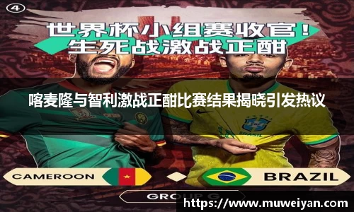 喀麦隆与智利激战正酣比赛结果揭晓引发热议