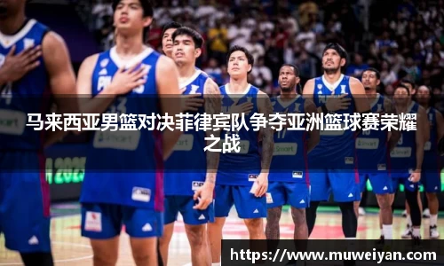 马来西亚男篮对决菲律宾队争夺亚洲篮球赛荣耀之战