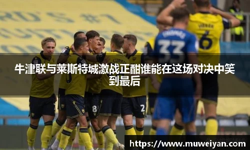 牛津联与莱斯特城激战正酣谁能在这场对决中笑到最后