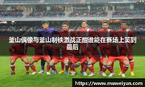 釜山偶像与釜山制铁激战正酣谁能在赛场上笑到最后
