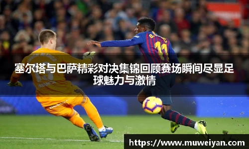 塞尔塔与巴萨精彩对决集锦回顾赛场瞬间尽显足球魅力与激情