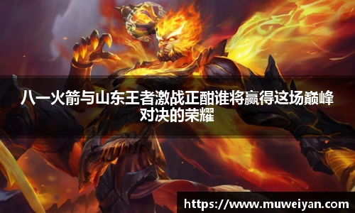 八一火箭与山东王者激战正酣谁将赢得这场巅峰对决的荣耀